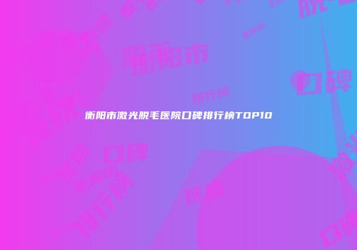衡阳市激光脱毛医院口碑排行榜TOP10