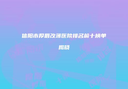 信阳市厚唇改薄医院排名前十榜单揭晓