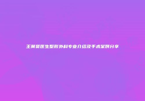 王冀贤医生整形外科专业介绍及手术案例分享