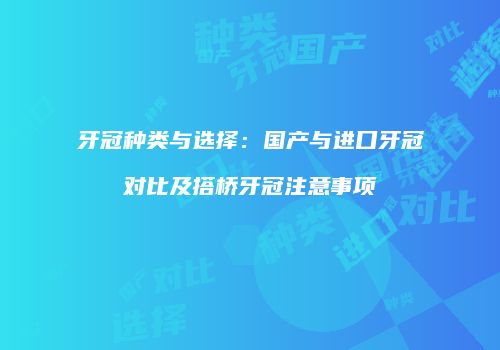 牙冠种类与选择：国产与进口牙冠对比及搭桥牙冠注意事项