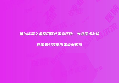 哈尔滨美之术整形医疗美容医院：专业医术与优质服务引领整形美容新风尚