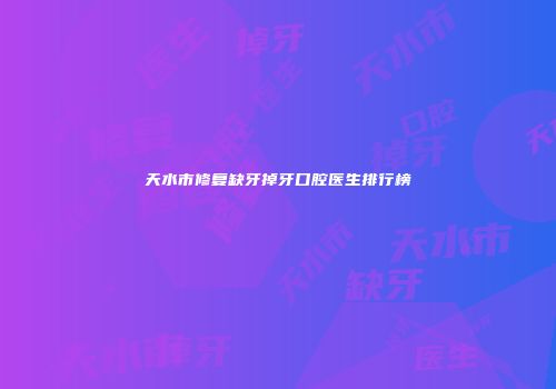 天水市修复缺牙掉牙口腔医生排行榜