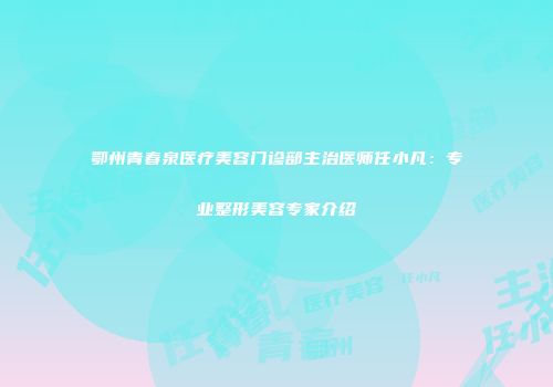 鄂州青春泉医疗美容门诊部主治医师任小凡：专业整形美容专家介绍