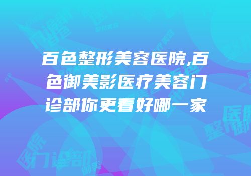 百色整形美容医院,百色御美影医疗美容门诊部你更看好哪一家