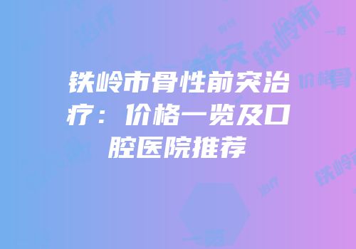 铁岭市骨性前突治疗：价格一览及口腔医院推荐