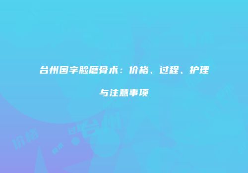台州国字脸磨骨术：价格、过程、护理与注意事项