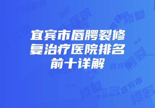 宜宾市唇腭裂修复治疗医院排名前十详解
