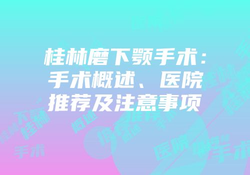 桂林磨下颚手术：手术概述、医院推荐及注意事项