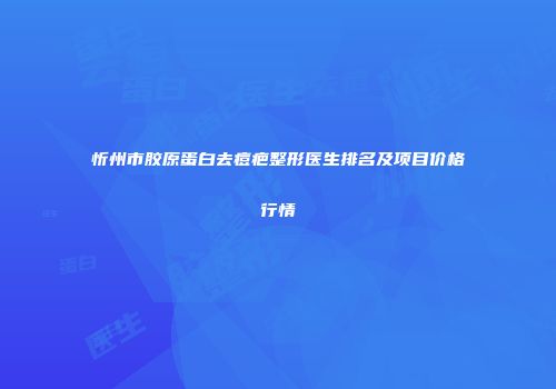 忻州市胶原蛋白去痘疤整形医生排名及项目价格行情