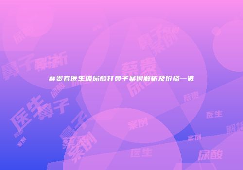 蔡贵春医生玻尿酸打鼻子案例解析及价格一览