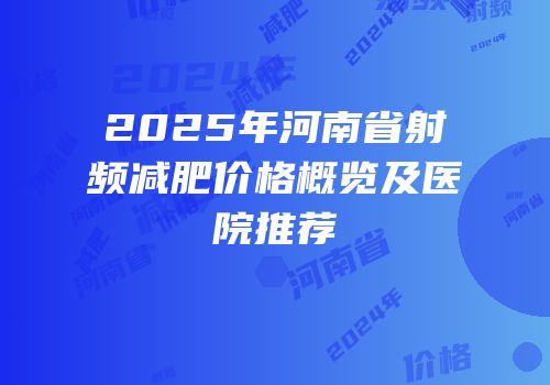 2025年河南省射频减肥价格概览及医院推荐