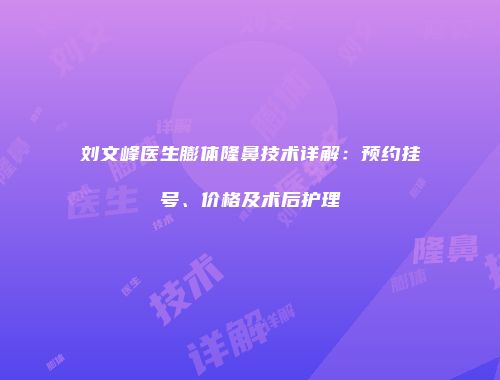 刘文峰医生膨体隆鼻技术详解：预约挂号、价格及术后护理