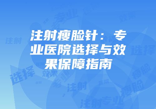注射瘦脸针：专业医院选择与效果保障指南