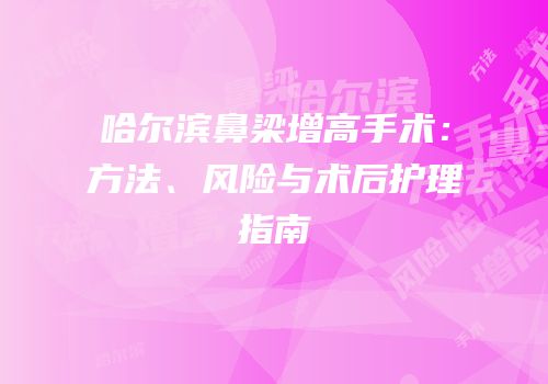 哈尔滨鼻梁增高手术：方法、风险与术后护理指南
