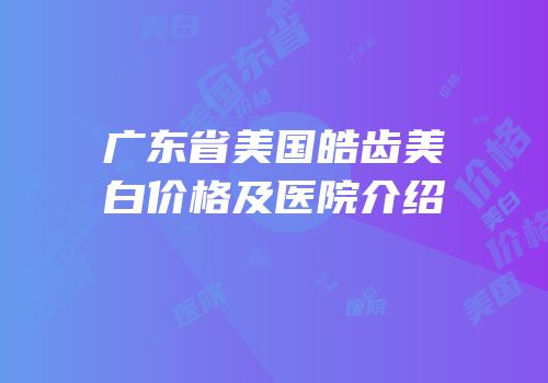 广东省美国皓齿美白价格及医院介绍