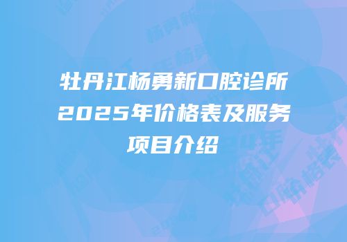牡丹江杨勇新口腔诊所2025年价格表及服务项目介绍
