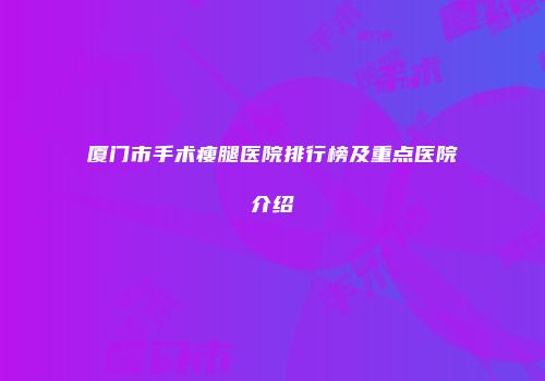 厦门市手术瘦腿医院排行榜及重点医院介绍