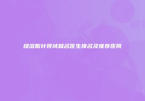 绿溶脂针领域知名医生排名及推荐医院