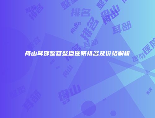 舟山耳部整容整型医院排名及价格解析