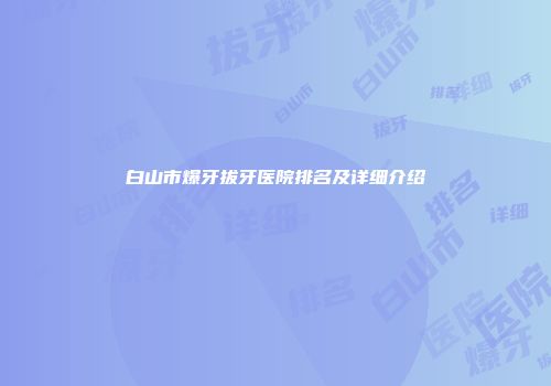 白山市爆牙拔牙医院排名及详细介绍