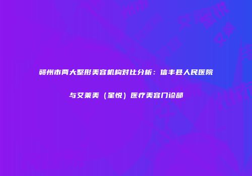 赣州市两大整形美容机构对比分析：信丰县人民医院与艾莱美（星悦）医疗美容门诊部