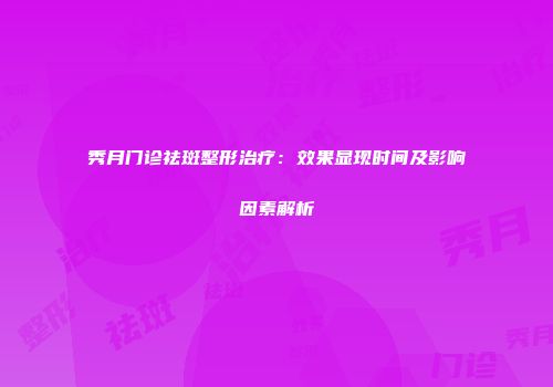 秀月门诊祛斑整形治疗：效果显现时间及影响因素解析