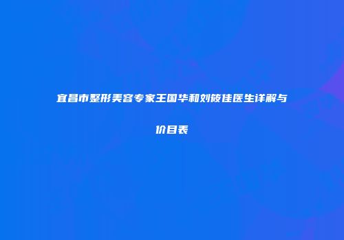 宜昌市整形美容专家王国华和刘筱佳医生详解与价目表