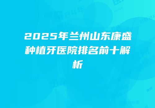 2025年兰州山东康盛种植牙医院排名前十解析