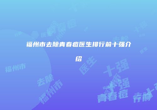 福州市去除青春痘医生排行前十强介绍