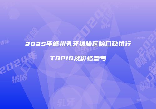 2025年赣州乳牙拔除医院口碑排行TOP10及价格参考