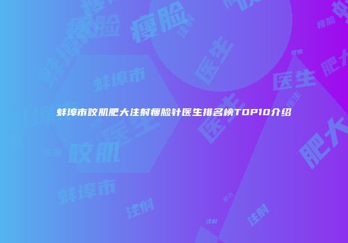 蚌埠市咬肌肥大注射瘦脸针医生排名榜TOP10介绍