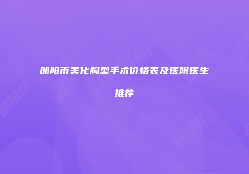 邵阳市美化胸型手术价格表及医院医生推荐