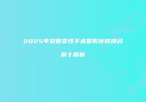 2025年安徽变性手术整形医院排名前十解析