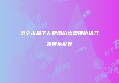 济宁市鼻子左侧塌陷修复医院排名及医生推荐