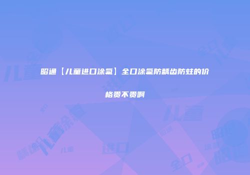 昭通【儿童进口涂氟】全口涂氟防龋齿防蛀的价格贵不贵啊