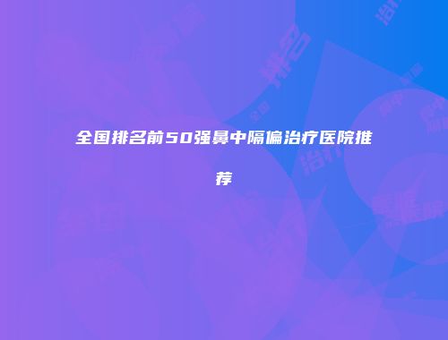 全国排名前50强鼻中隔偏治疗医院推荐