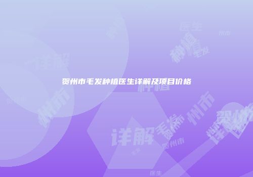 贺州市毛发种植医生详解及项目价格