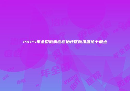 2025年全国激素痘痘治疗医院排名前十盘点