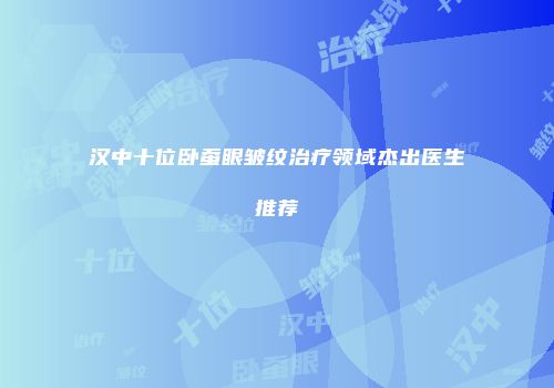 汉中十位卧蚕眼皱纹治疗领域杰出医生推荐