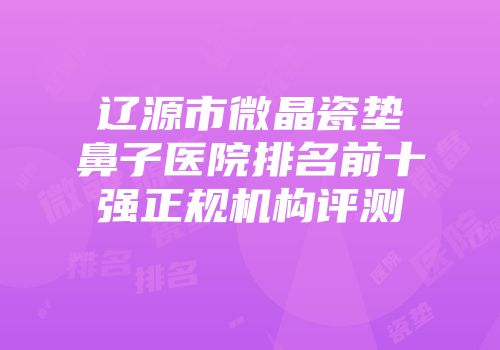 辽源市微晶瓷垫鼻子医院排名前十强正规机构评测