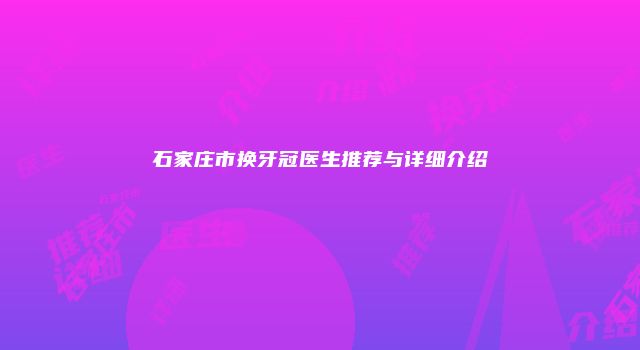 石家庄市换牙冠医生推荐与详细介绍