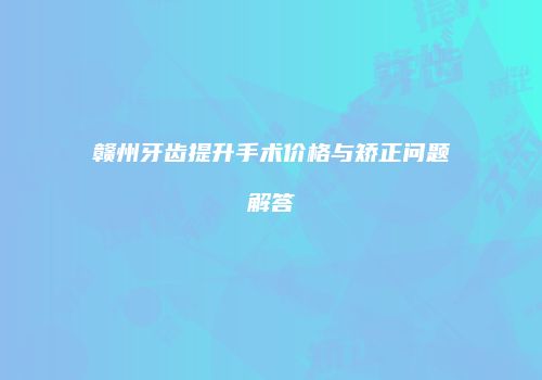 赣州牙齿提升手术价格与矫正问题解答