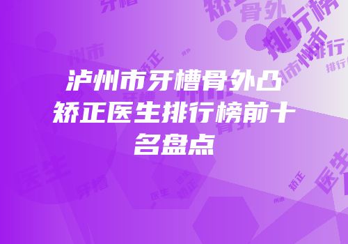 泸州市牙槽骨外凸矫正医生排行榜前十名盘点