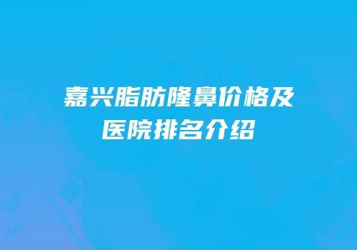 嘉兴脂肪隆鼻价格及医院排名介绍