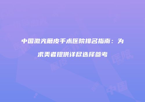 中国激光磨皮手术医院排名指南：为求美者提供详尽选择参考