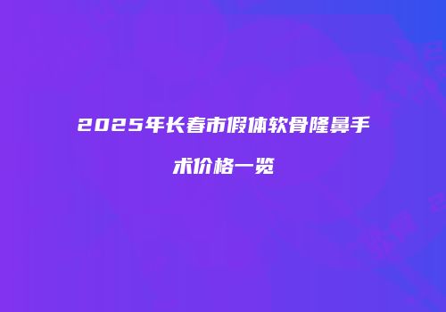 2025年长春市假体软骨隆鼻手术价格一览