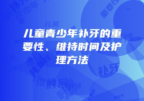 儿童青少年补牙的重要性、维持时间及护理方法