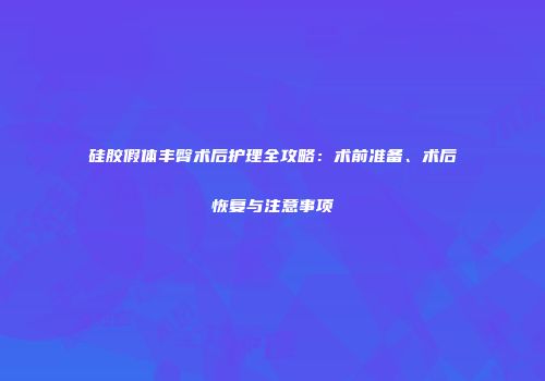 硅胶假体丰臀术后护理全攻略：术前准备、术后恢复与注意事项