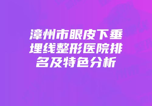 漳州市眼皮下垂埋线整形医院排名及特色分析