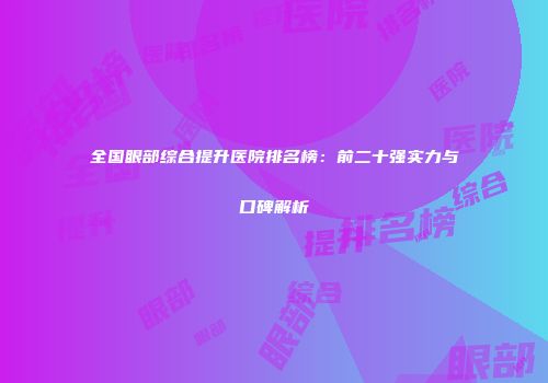 全国眼部综合提升医院排名榜：前二十强实力与口碑解析